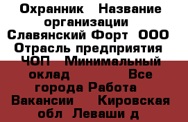 Охранник › Название организации ­ Славянский Форт, ООО › Отрасль предприятия ­ ЧОП › Минимальный оклад ­ 27 000 - Все города Работа » Вакансии   . Кировская обл.,Леваши д.